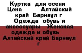 Куртка  для осени › Цена ­ 500 - Алтайский край, Барнаул г. Одежда, обувь и аксессуары » Женская одежда и обувь   . Алтайский край,Барнаул г.